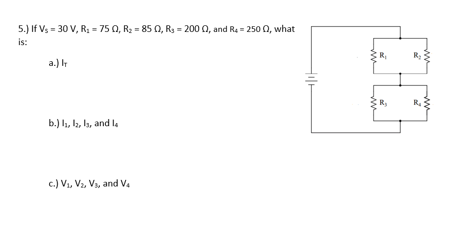 5.) If Vs = 30 V, R1 = 75 Q, R2 = 85 Q, R3 = 200 0, and R4 = 250 Q, what
is:
R1
R2
a.) IT
R3
R4
b.) l1, I2, 13, and l4
c.) V1, V2, V3, and V4
ww
