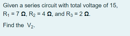 Given a series circuit with total voltage of 15,
R = 7 2, R2 = 4 Q, and R3 = 2 Q.
Find the V2.
