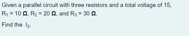 Given a parallel circuit with three resistors and a total voltage of 15,
R1 = 10 2, R2 = 20 2, and R3 = 30 Q.
%3D
%3D
Find the 13.
