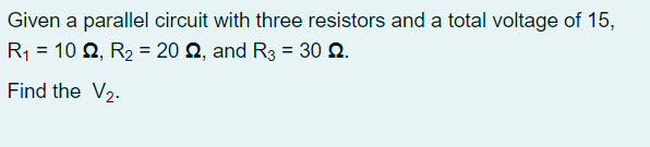 Given a parallel circuit with three resistors and a total voltage of 15,
R1 = 10 Q, R2 = 20 Q, and R3 = 30 2.
Find the V2.
