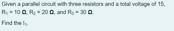 Given a parallel circuit with three resistors and a total voltage of 15,
R1 = 10 2, R2 = 20 Q, and R3 = 30 Q.
%3D
Find the l1.
