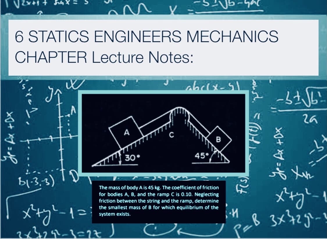 6 STATICS ENGINEERS MECHANICS
CHAPTER Lecture Notes:
30°
45°
B1.3.3)
The mass of body A is 45 kg. The coefficient of friction
for bodies A, B, and the ramp C is 0.10. Neglecting
friction between the string and the ramp, determine
the smallest mass of B for which equilibrium of the
system exists.
x+ :や
Fis)
y= Ax +Ox
