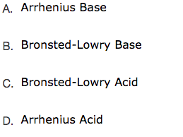 A. Arrhenius Base
B. Bronsted-Lowry Base
C. Bronsted-Lowry Acid
D. Arrhenius Acid
