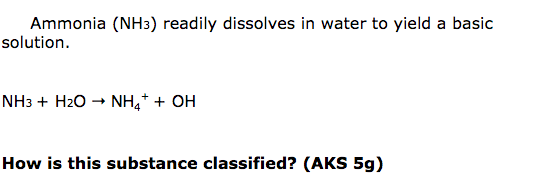 Ammonia (NH3) readily dissolves in water to yield a basic
solution.
NH3 + H2O → NH,* + OH
How is this substance classified? (AKS 59)
