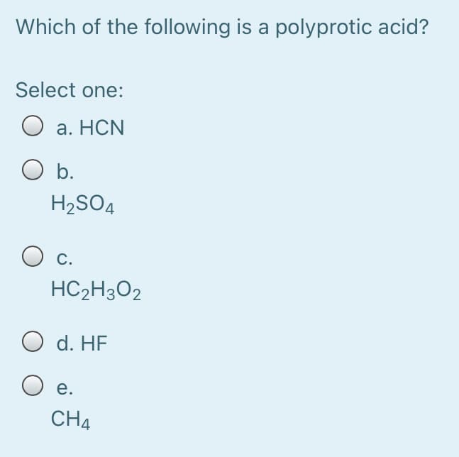 Which of the following is a polyprotic acid?
Select one:
O a. HCN
O b.
H2SO4
O c.
HC2H3O2
O d. HF
е.
CH4
