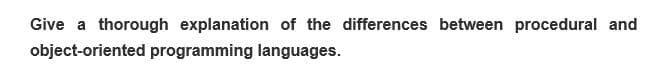 Give a thorough explanation of the differences between procedural and
object-oriented programming languages.