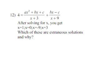 ax? + bx + c
bx - c
12) 4=
x +9
x + 3
After solving for x, you get
x=1;x=0;x=-9;x-3
Which of these are extraneous solutions
and why?
