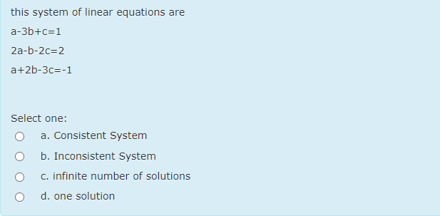 this system of linear equations are
a-3b+c=1
2a-b-2c=2
a+2b-3с%3-1
Select one:
a. Consistent System
b. Inconsistent System
c. infinite number of solutions
d. one solution
