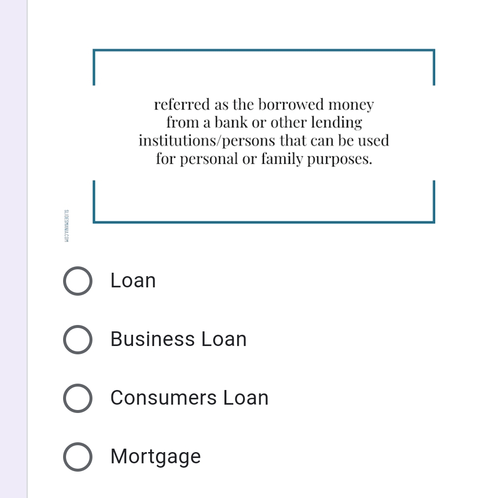 referred as the borrowed money
from a bank or other lending
institutions/persons that can be used
for personal or family purposes.
O Loan
Business Loan
Consumers Loan
O Mortgage
SLIDESMANIA COM

