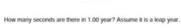 How many seconds are there in 1.00 year? Assume it is a leap year.
