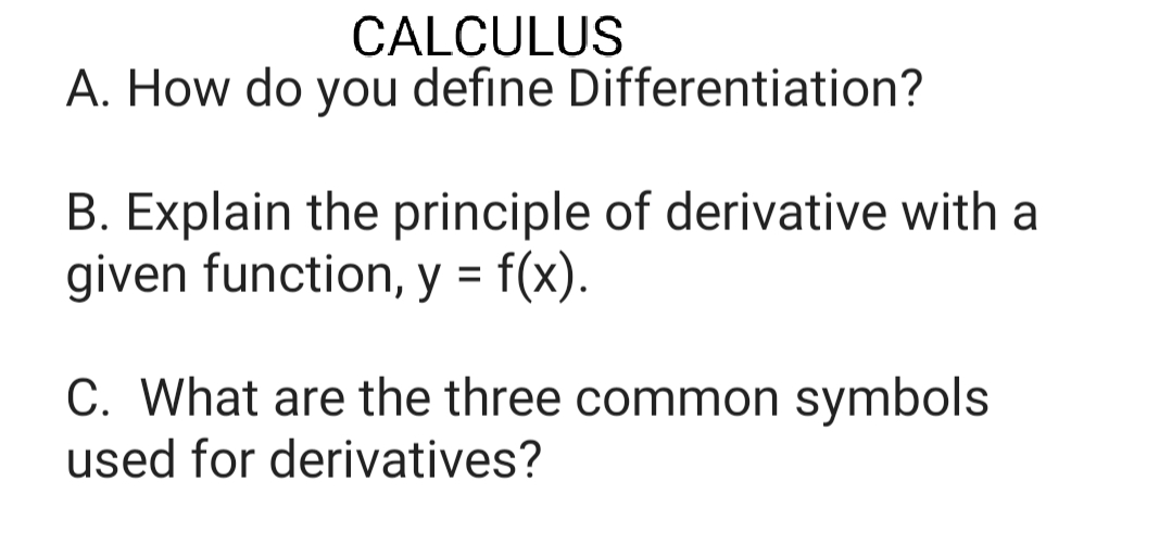 CALCULUS
A. How do you define Differentiation?
B. Explain the principle of derivative with a
given function, y = f(x).
C. What are the three common symbols
used for derivatives?
