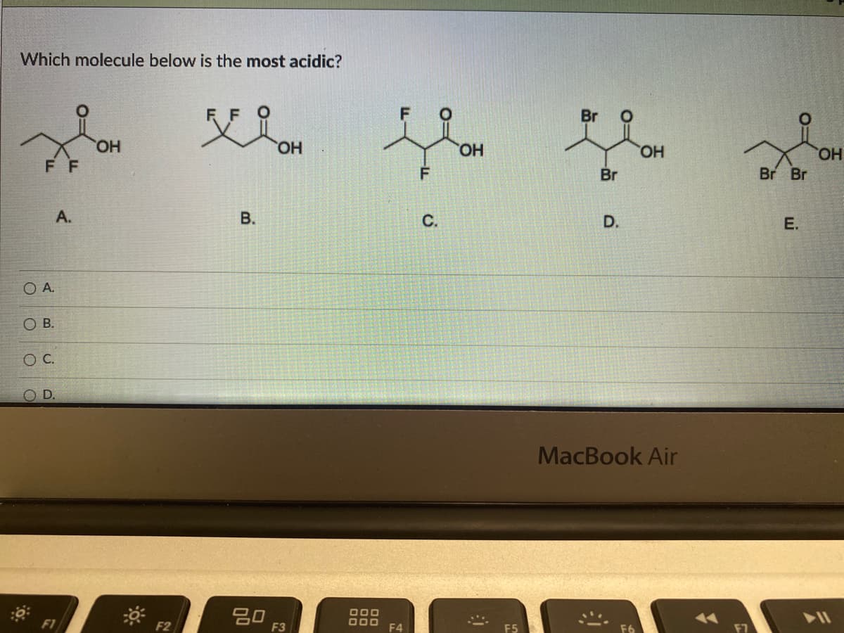 Which molecule below is the most acidic?
хо
ОН
F F
A.
B.
бо
О А.
O B.
0 с.
OD.
F2
ОН
ООО
ООО
F4
F
с.
ОН
:1
Br
ОН
Br
D.
MacBook Air
F6
Br Br
Е.
ОН
