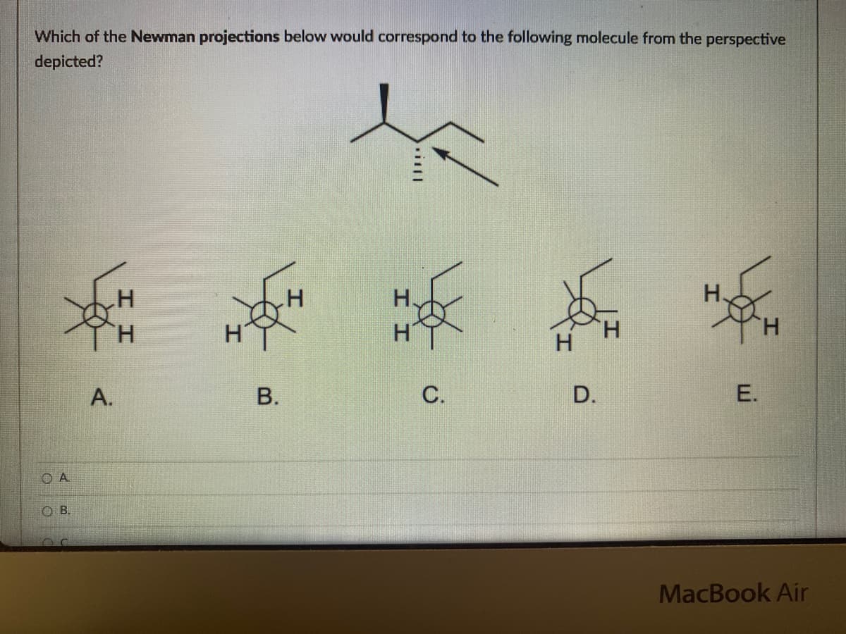 Which of the Newman projections below would correspond to the following molecule from the perspective
depicted?
H
H
H
H
D.
E.
MacBook Air
OA
OB.
A.
H
B.
C.