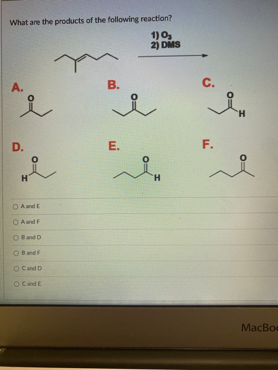 What are the products of the following reaction?
1) 03
2) DMS
A.
B.
i
D.
H
O A and E
O A and F
OB and D
OB and F
OC and D
O C and E
E
요
H
C.
F.
H
MacBo