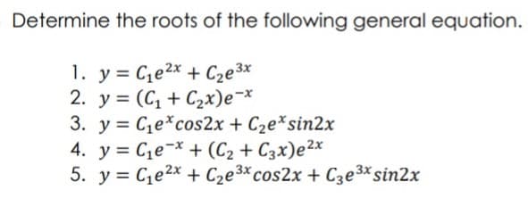 Determine the roots of the following general equation.
1. y = Ce2x + C2e3x
2. y = (C, + C2x)e¬*
3. y = Ce*cos2x + C2e*sin2x
4. y = Ce-* + (C2 + C3x)e²x
5. y = Ce2x + Cze³×cos2x + C3e3* sin2x
%3D
