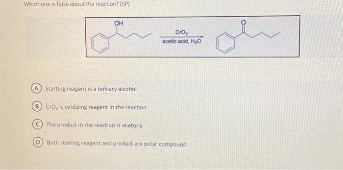 Which one is false about the reaction? (SP)
OH
CrO₂
acetic acid, H₂O
A Starting reagent is a tertiary alcohol
B) CrO, is oxidizing reagent in the reaction
The product in the reaction is aketone.
Both starting reagent and product are polar compound