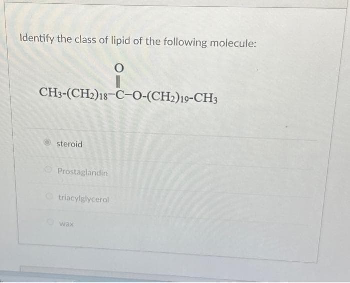 Identify the class of lipid of the following molecule:
O
11
CH3-(CH2)18-C-O-(CH2)19-CH3
steroid
Prostaglandin
triacylglycerol
wax