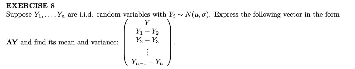 EXERCISE 8
Suppose Y₁,..., Yn are i.i.d. random variables with Y; ~ N(u, o). Express the following vector in the form
AY and find its mean and variance:
Y
Y₁ - Y₂
Y₂ - Y3
Yn-1 - Yn