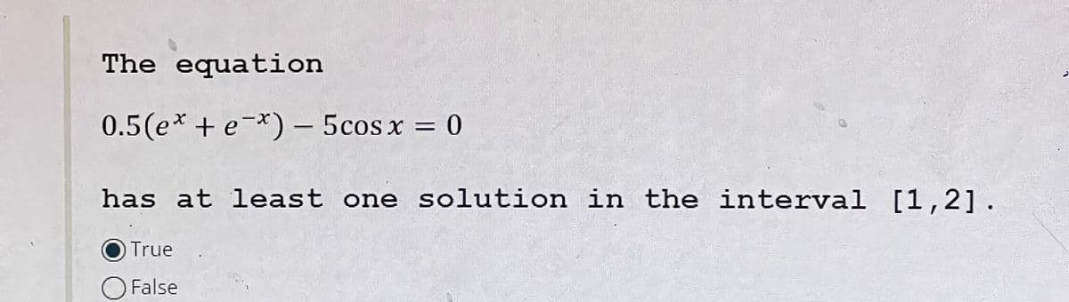The equation
0.5(e* + e*) - 5cos x = 0
has at least one solution in the interval [1,2].
True
O False