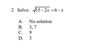 2. Solve: V15- 2x = 6-x
A. No solution
B. 3, 7
C. 9
D. 3

