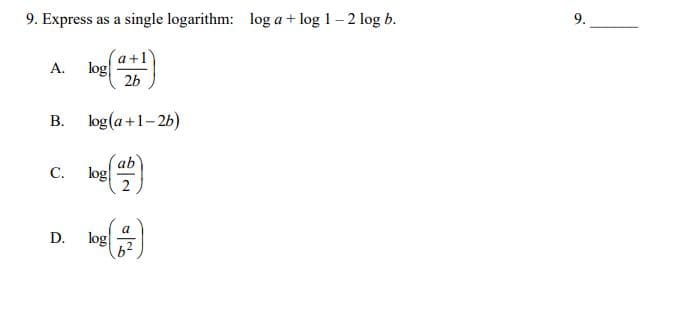 9. Express as a single logarithm:
log a + log 1 – 2 log b.
9.
a+1
log
2b
A.
log(a +1-26)
B.
ab
log
C.
log
62
D.
