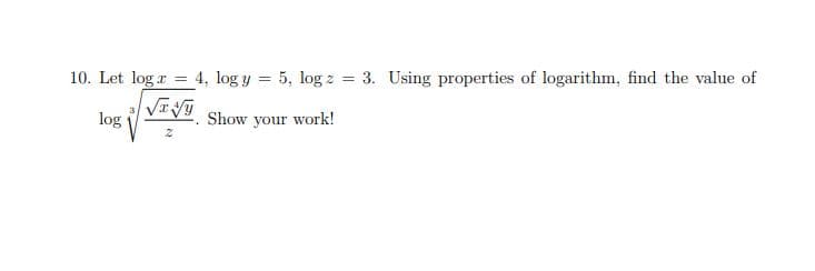 10. Let log r = 4, log y
5, log z = 3. Using properties of logarithm, find the value of
%3D
VI
log
Show your work!

