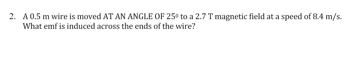 2. A 0.5 m wire is moved AT AN ANGLE OF 250 to a 2.7 T magnetic field at a speed of 8.4 m/s.
What emf is induced across the ends of the wire?

