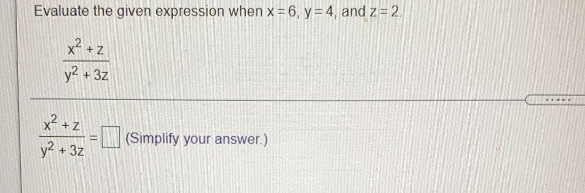 Evaluate the given expression when x 6, y = 4, and z = 2.
x2 +z
y2 +3z
x? +
(Simplify your answer.)
y2 + 3z
