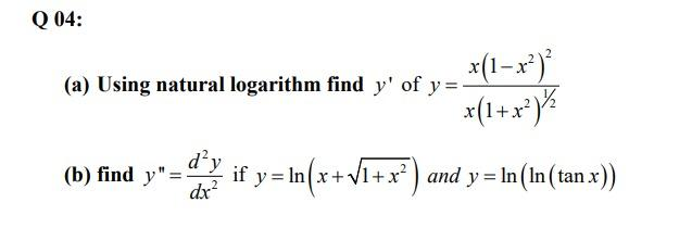 Q 04:
x(1-x*)
(a) Using natural logarithm find y' of v=-* )
(b) find y"=" if y = In(x+V1+x² ) and y = In (In (tan x))
d'y
dx
