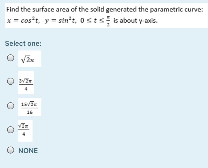 Find the surface area of the solid generated the parametric curve:
x = cos?t, y = sin²t, 0<t s, is about y-axis.
Select one:
15/2n
16
O NONE
