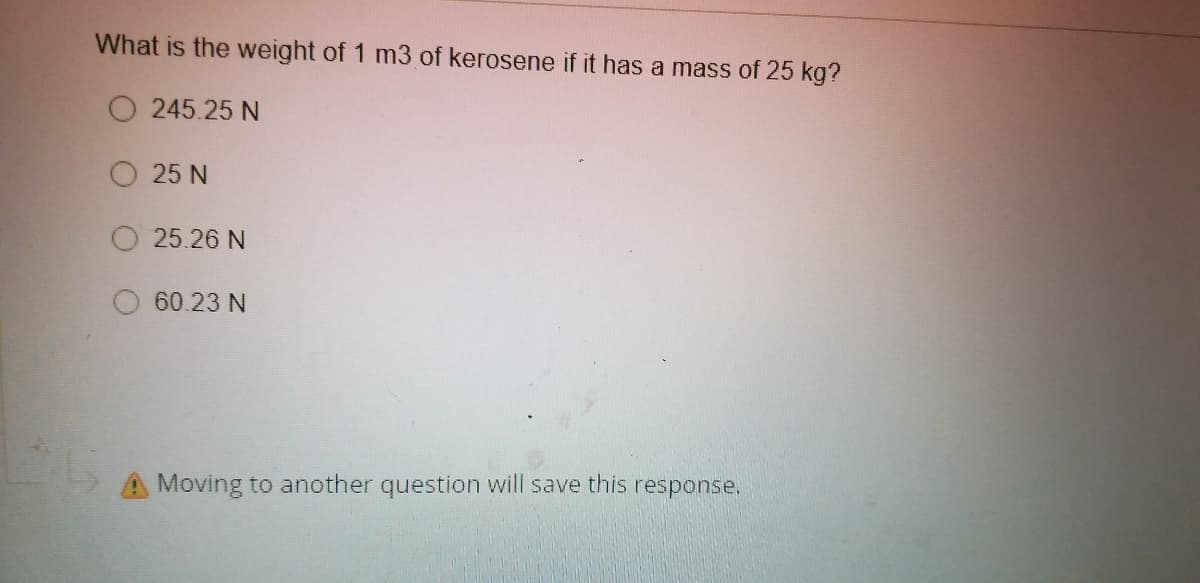 What is the weight of 1 m3 of kerosene if it has a mass of 25 kg?
O 245.25 N
25 N
25.26 N
O 60.23 N
A Moving to another question will save this response.
