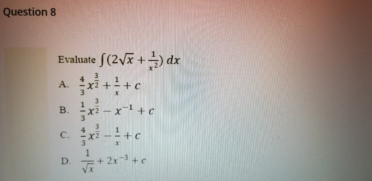 Question 8
Evaluate f(2vx +
) dx
A.
X2 +
+ C
3
В.
x2 – x + c
3
4
С.
3
D.
+ 2x + c
