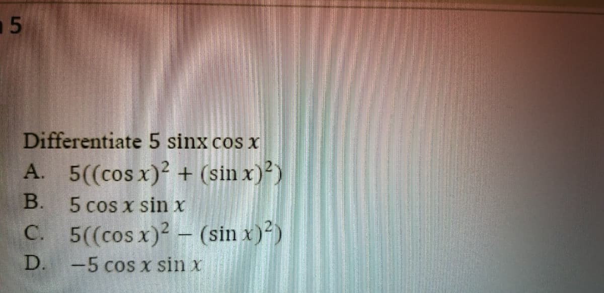 Differentiate 5 sinx cos x
A. 5((cos x)² + (sin x)²)
В.
5 cos x sin x
C. 5((cos x)? - (sin x)²)
D. -5 cos x sin x
