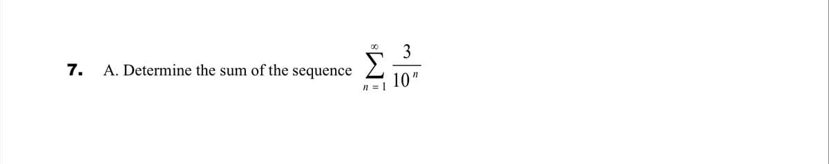 7. A. Determine the sum of the sequence
∞
n = 1
3
10"