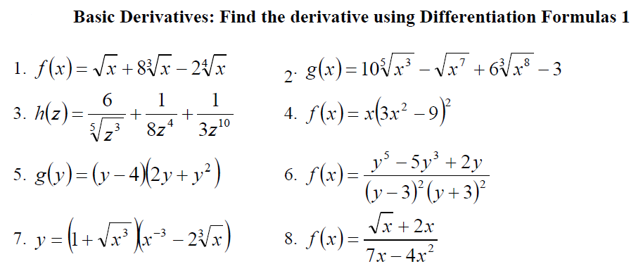 Basic Derivatives: Find the derivative using Differentiation Formulas 1
1. f(x)= Vx + 8V – 24/5
2 g(x)= 10{/x" – V7 +6V - 3
x' +
1
+
+
8z*
3
1
3. h(z)=-
4. f(x)= x(3x' 9)
-
3z10
5
Vz
y° – 5y' + 2y
(y – 3)' (y +3)²
Vx + 2x
5. g(y) = (y- 4)(2y + y)
6. f(x)=
-
7. y = (1+ Va ]ar³ – 2Vx)
8. f(x)=:
7. у%3D
-
7x – 4x?

