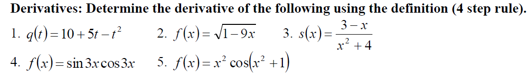 Derivatives: Determine the derivative of the following using the definition (4 step rule).
1. q(t)=10+5t – t²
2. f(x)= V1-9x
3 - x
3. s(x)=
x +4
4. f(x)=sin3xcos 3x
5. f(x)=x² cos(x² +1)
