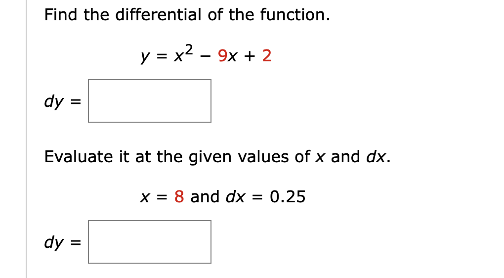 Find the differential of the function.
y = x² - 9x + 2
dy
=
Evaluate it at the given values of x and dx.
x = 8 and dx: = 0.25
dy:
=