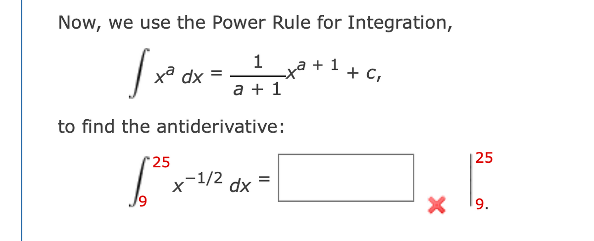 Now, we use the Power Rule for Integration,
1
xa dx =
xa
a + 1
+ C₁
a +1
to find the antiderivative:
"25
25
√ √ ²³ x-1/2 dx = [
19
25
19
9.
