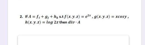 2. If A = f+g,+hg s.t f(x.y.z) = e2x, g(x.y.z) xcosy,
h(x.y. z) = log 2z then div A
