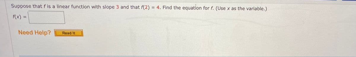 Suppose that f is a linear function with slope 3 and that f(2) = 4. Find the equation for f. (Use x as the variable.)
f(x) =
Need Help?
Read It
