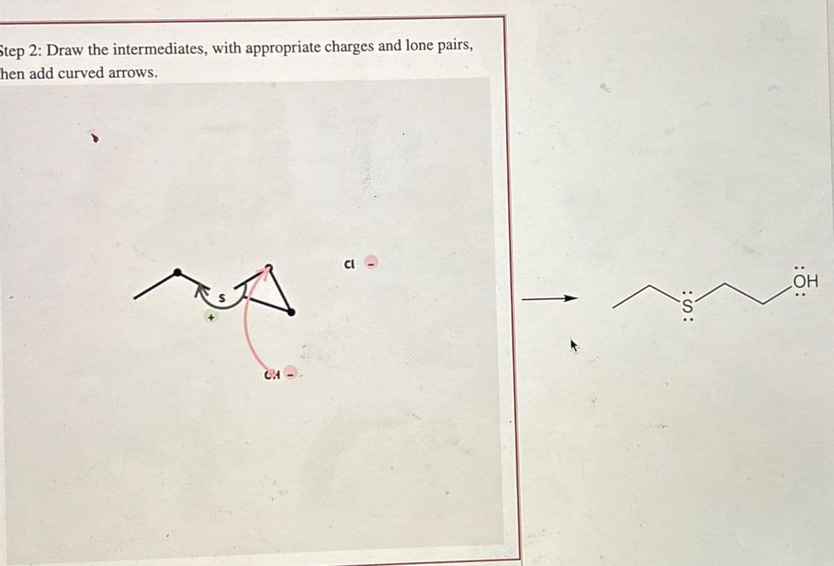 Step 2: Draw the intermediates, with appropriate charges and lone pairs,
hen add curved arrows.
C-
Cl
OH
