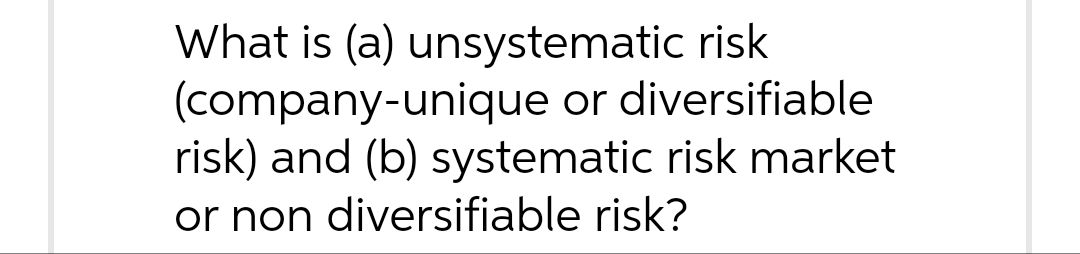 What is (a) unsystematic risk
(company-unique or diversifiable
risk) and (b) systematic risk market
or non diversifiable risk?