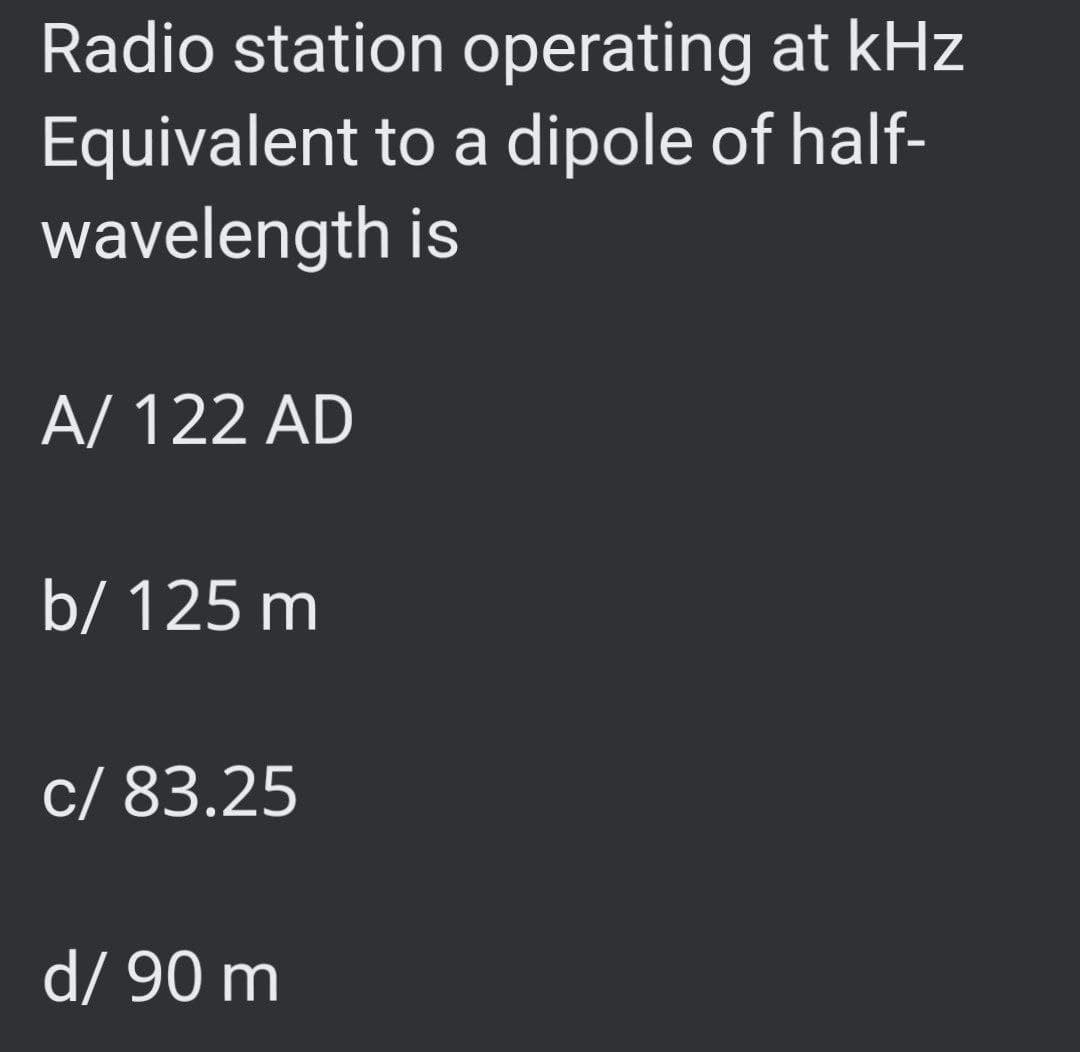 Radio station operating at kHz
Equivalent to a dipole of half-
wavelength is
A/122 AD
b/ 125 m
c/ 83.25
d/ 90 m