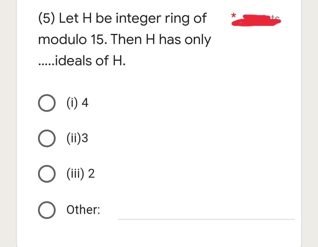 (5) Let H be integer ring of
modulo 15. Then H has only
.....ideals of H.
O(i) 4
(ii) 3
O (iii) 2
O Other:
te