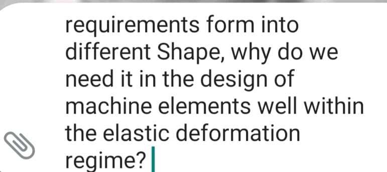 requirements form into
different Shape, why do we
need it in the design of
machine elements well within
the elastic deformation
regime?|
