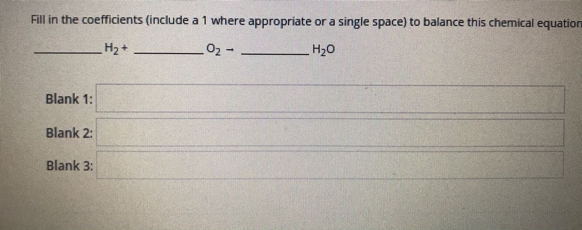 Fill in the coefficients (include a 1 where appropriate or a single space) to balance this chemical equation
H2 +
Blank 1:
Blank 2:
Blank 3:
