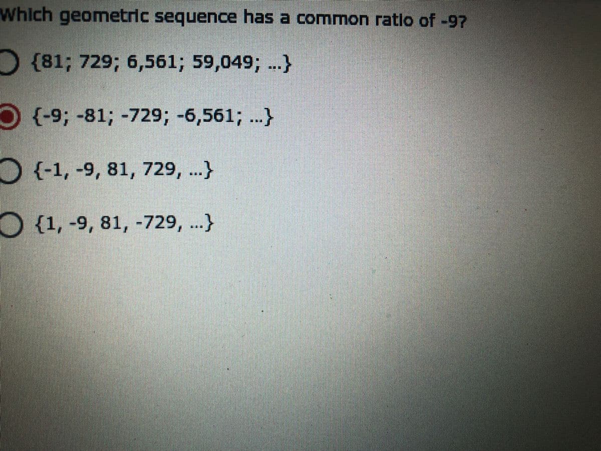 Which geometric sequence has a common ratlo of -97
{81; 729; 6,561; 59,049; ...}
O {-9;-81; -729; -6,561; ...}
{-1, -9, 81, 729, ...}
***
O {1, -9, 81, -729, ...}

