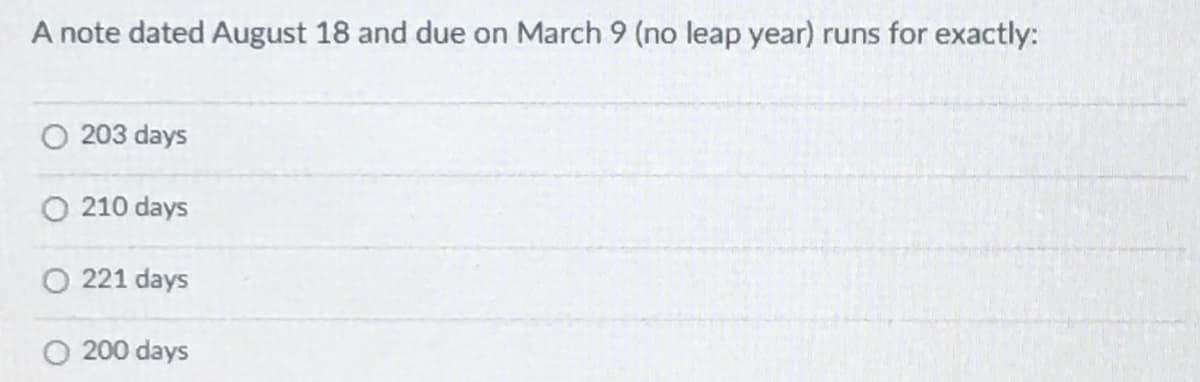 A note dated August 18 and due on March 9 (no leap year) runs for exactly:
O 203 days
210 days
221 days
200 days
