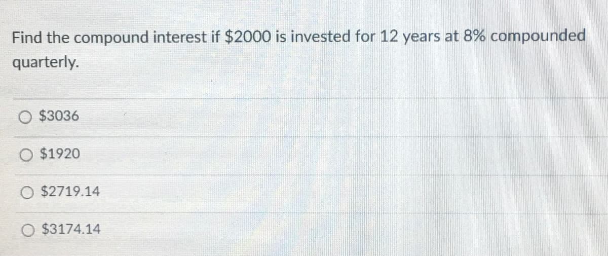 Find the compound interest if $2000 is invested for 12 years at 8% compounded
quarterly.
$3036
O $1920
O $2719.14
$3174.14
