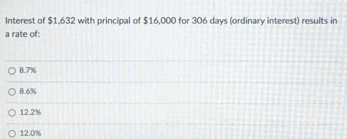 Interest of $1,632 with principal of $16,000 for 306 days (ordinary interest) results in
a rate of:
8.7%
O 8.6%
O 12.2%
12.0%
